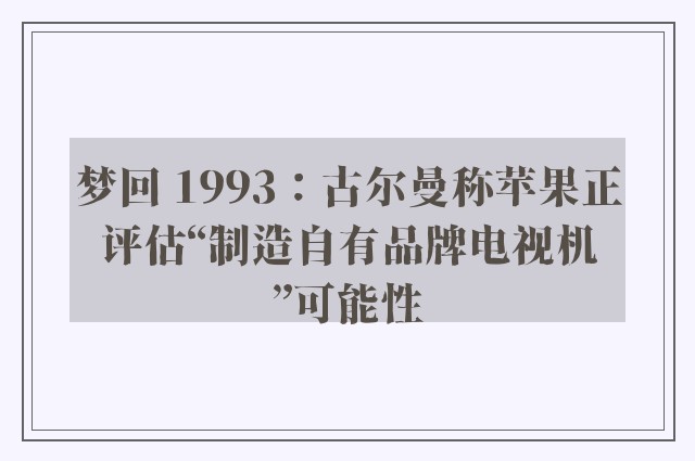 梦回 1993：古尔曼称苹果正评估“制造自有品牌电视机”可能性