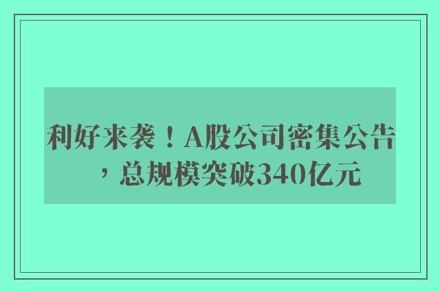 利好来袭！A股公司密集公告，总规模突破340亿元