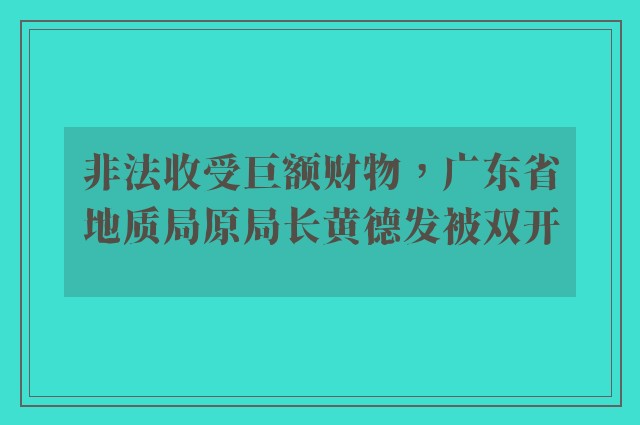 非法收受巨额财物，广东省地质局原局长黄德发被双开