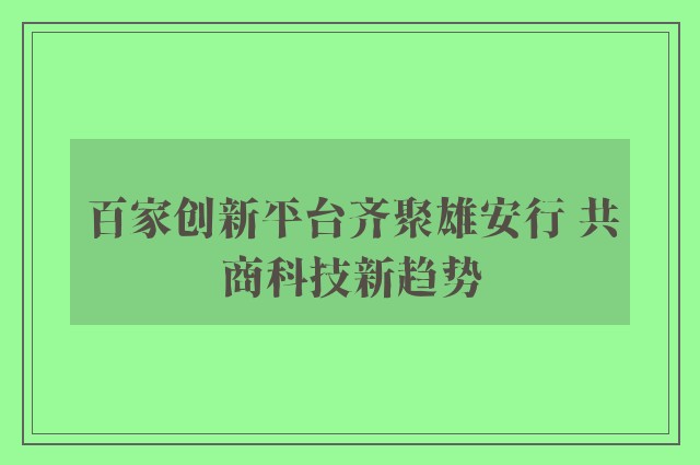 百家创新平台齐聚雄安行 共商科技新趋势