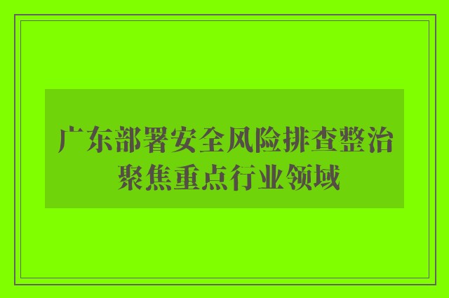 广东部署安全风险排查整治 聚焦重点行业领域