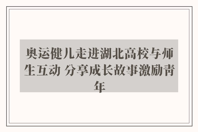 奥运健儿走进湖北高校与师生互动 分享成长故事激励青年