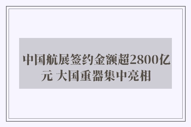 中国航展签约金额超2800亿元 大国重器集中亮相