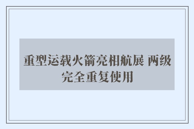 重型运载火箭亮相航展 两级完全重复使用