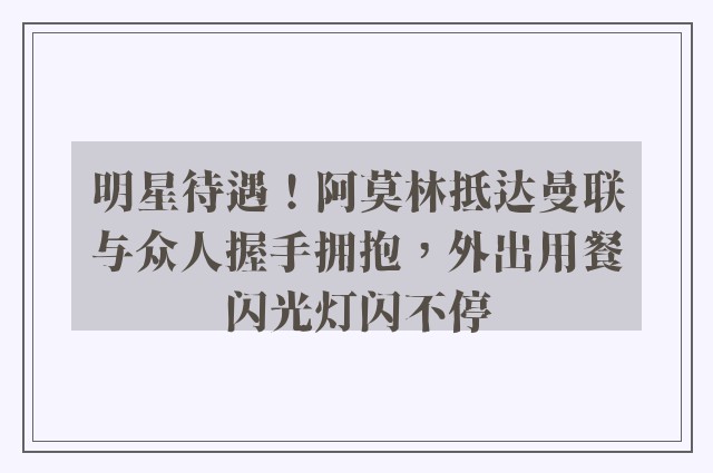 明星待遇！阿莫林抵达曼联与众人握手拥抱，外出用餐闪光灯闪不停