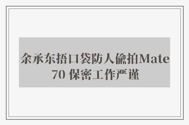 余承东捂口袋防人偷拍Mate70 保密工作严谨