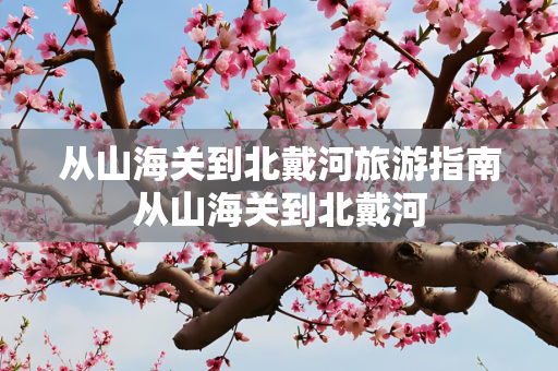 从山海关到北戴河旅游指南从山海关到北戴河