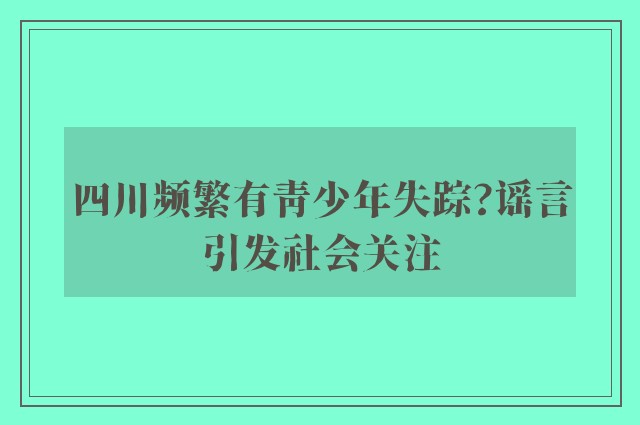 四川频繁有青少年失踪?谣言引发社会关注