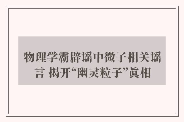 物理学霸辟谣中微子相关谣言 揭开“幽灵粒子”真相