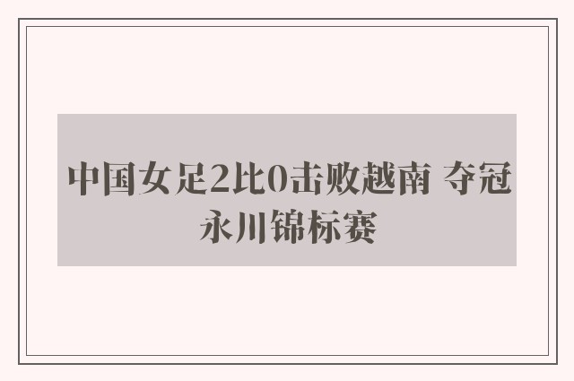 中国女足2比0击败越南 夺冠永川锦标赛