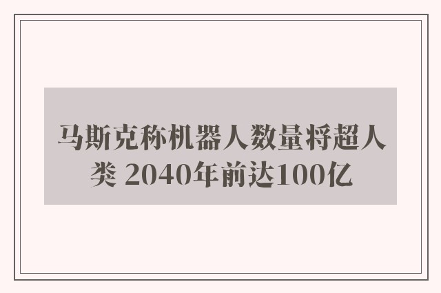 马斯克称机器人数量将超人类 2040年前达100亿