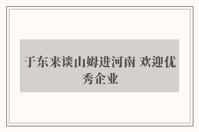 于东来谈山姆进河南 欢迎优秀企业