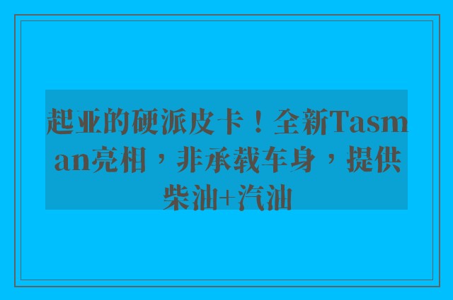 起亚的硬派皮卡！全新Tasman亮相，非承载车身，提供柴油+汽油