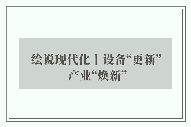 绘说现代化丨设备“更新” 产业“焕新”