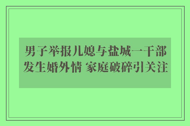 男子举报儿媳与盐城一干部发生婚外情 家庭破碎引关注