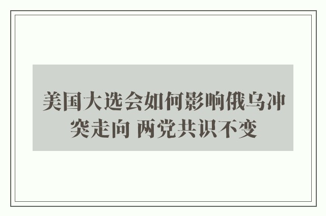 美国大选会如何影响俄乌冲突走向 两党共识不变