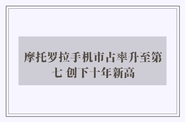 摩托罗拉手机市占率升至第七 创下十年新高