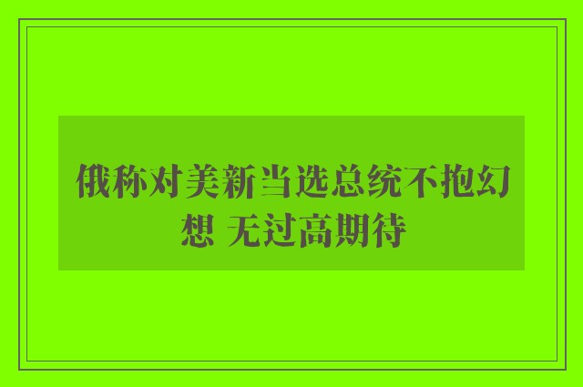 俄称对美新当选总统不抱幻想 无过高期待