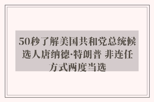 50秒了解美国共和党总统候选人唐纳德·特朗普 非连任方式两度当选