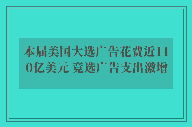 本届美国大选广告花费近110亿美元 竞选广告支出激增