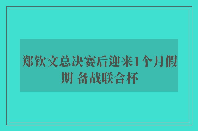 郑钦文总决赛后迎来1个月假期 备战联合杯