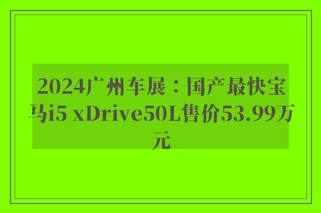 2024广州车展：国产最快宝马i5 xDrive50L售价53.99万元